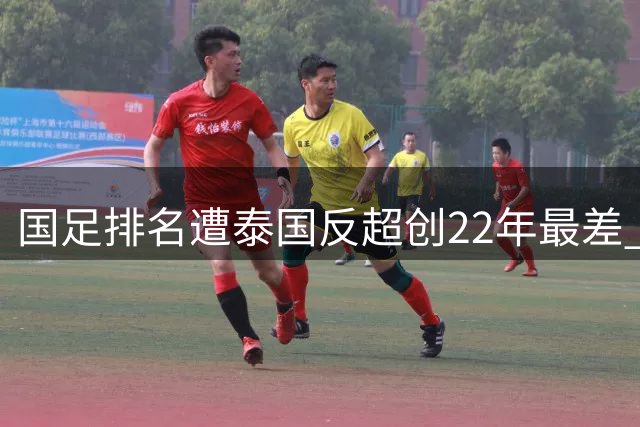 国足排名遭泰国反超创22年最差 跌至亚洲第14位
